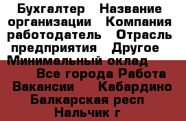 Бухгалтер › Название организации ­ Компания-работодатель › Отрасль предприятия ­ Другое › Минимальный оклад ­ 17 000 - Все города Работа » Вакансии   . Кабардино-Балкарская респ.,Нальчик г.